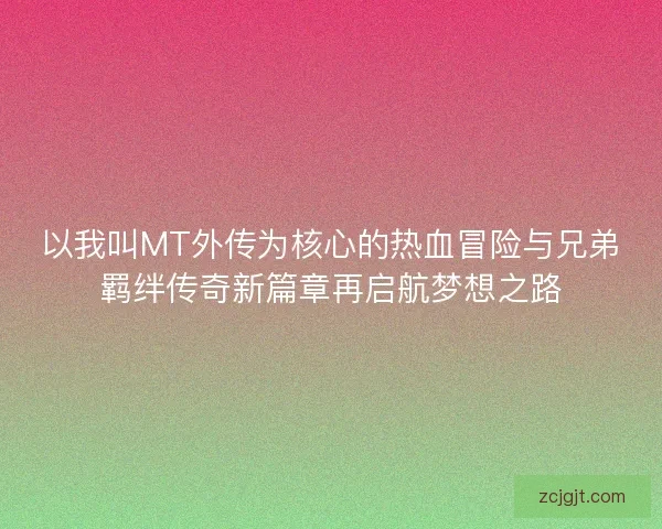 以我叫MT外传为核心的热血冒险与兄弟羁绊传奇新篇章再启航梦想之路