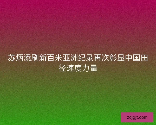 苏炳添刷新百米亚洲纪录再次彰显中国田径速度力量