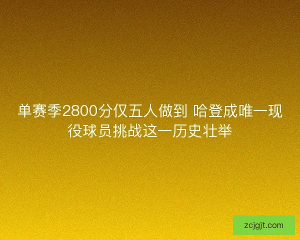 单赛季2800分仅五人做到 哈登成唯一现役球员挑战这一历史壮举
