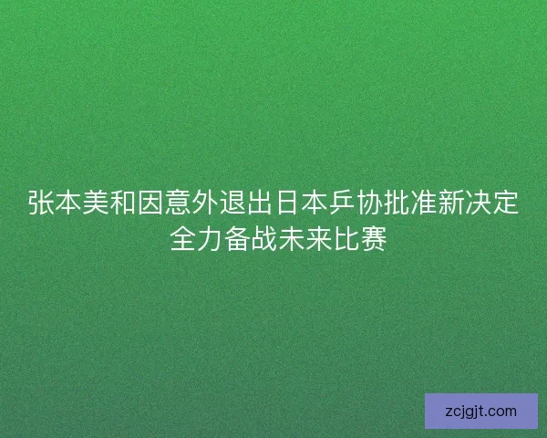 张本美和因意外退出日本乒协批准新决定 全力备战未来比赛