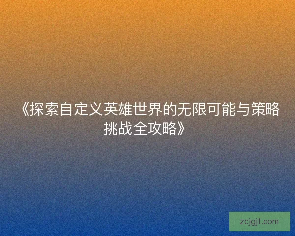 《探索自定义英雄世界的无限可能与策略挑战全攻略》